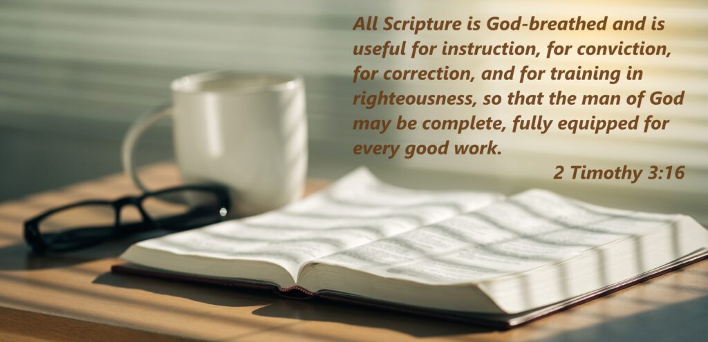 An image of an open book, reading glasses, and a mug on a table. 

Above the book, an excerpt of scripture is written in large text. 

The excerpt reads: "All Scripture is God-Breathed and is useful for instruction, for conviction, for correction, and for training in righteousness, so that the man of God may be complete, fully equipped for every good work. 2 Timothy 3:16"
